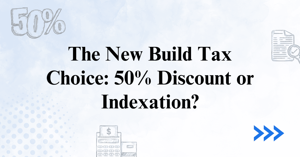 Budget 2026–27 CGT: The New Build Tax Choice - 50% Discount or Indexation?