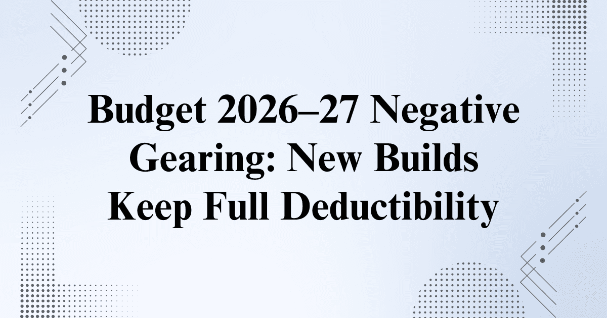 Budget 2026-27 Negative Gearing: New Builds Keep Full Deductibility - Here's the Fine Print